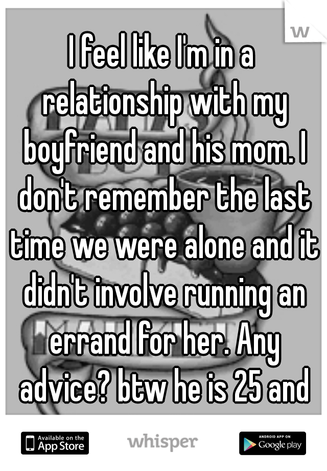 I feel like I'm in a relationship with my boyfriend and his mom. I don't remember the last time we were alone and it didn't involve running an errand for her. Any advice? btw he is 25 and I'm 26.