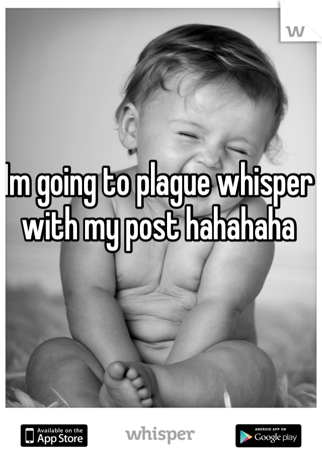Im going to plague whisper with my post hahahaha