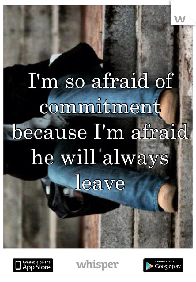 I'm so afraid of commitment because I'm afraid he will always leave 