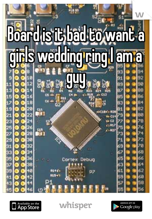 Board is it bad to want a girls wedding ring I am a guy 