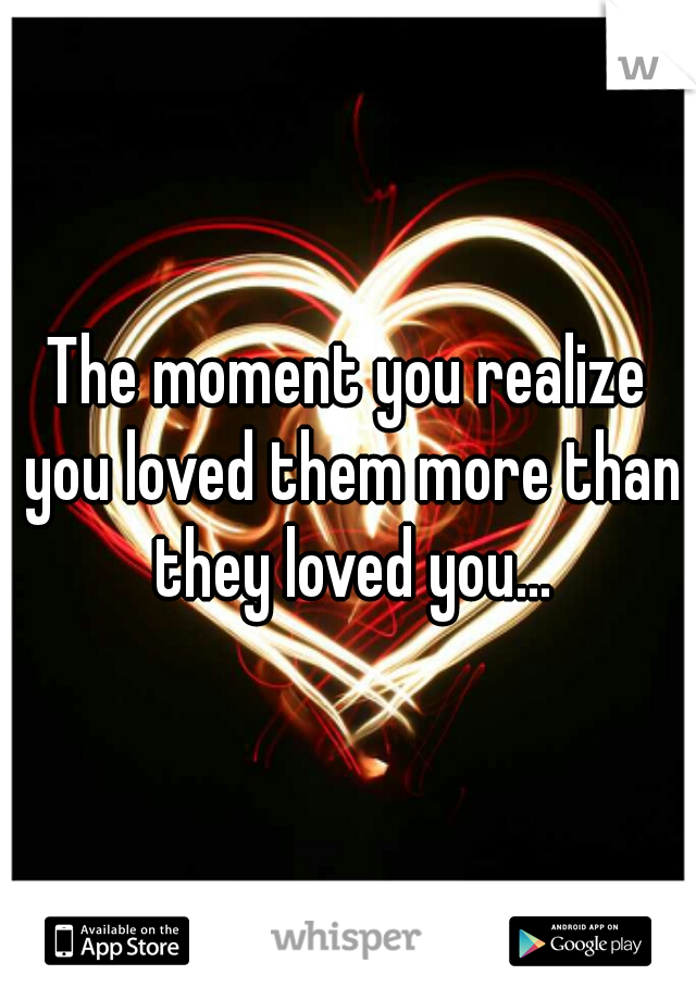 The moment you realize you loved them more than they loved you...