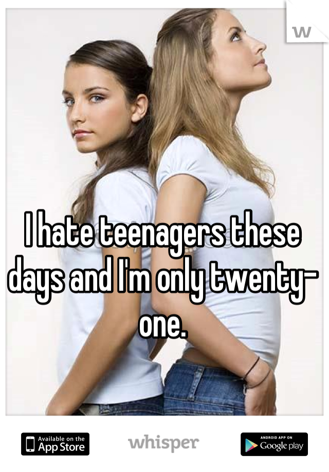I hate teenagers these days and I'm only twenty-one.