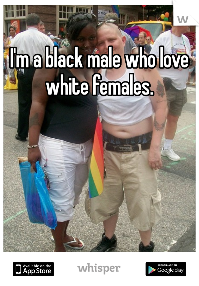 I'm a black male who love white females. 
