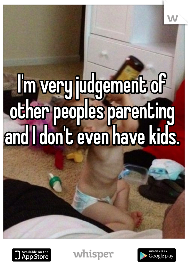 I'm very judgement of other peoples parenting and I don't even have kids. 