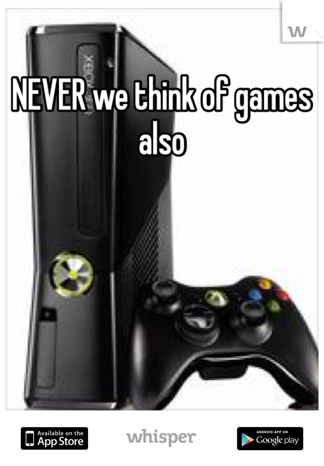 NEVER we think of games also 