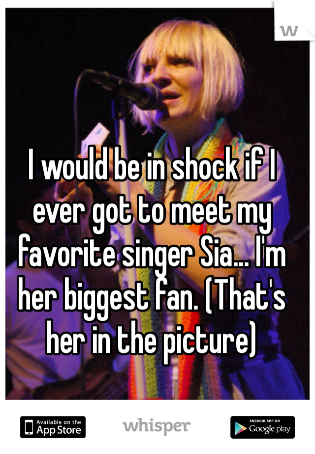 I would be in shock if I ever got to meet my favorite singer Sia... I'm her biggest fan. (That's her in the picture)