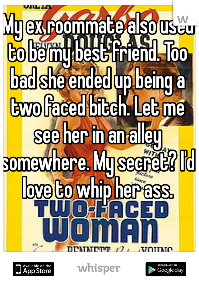 My ex roommate also used to be my best friend. Too bad she ended up being a two faced bitch. Let me see her in an alley somewhere. My secret? I'd love to whip her ass. 