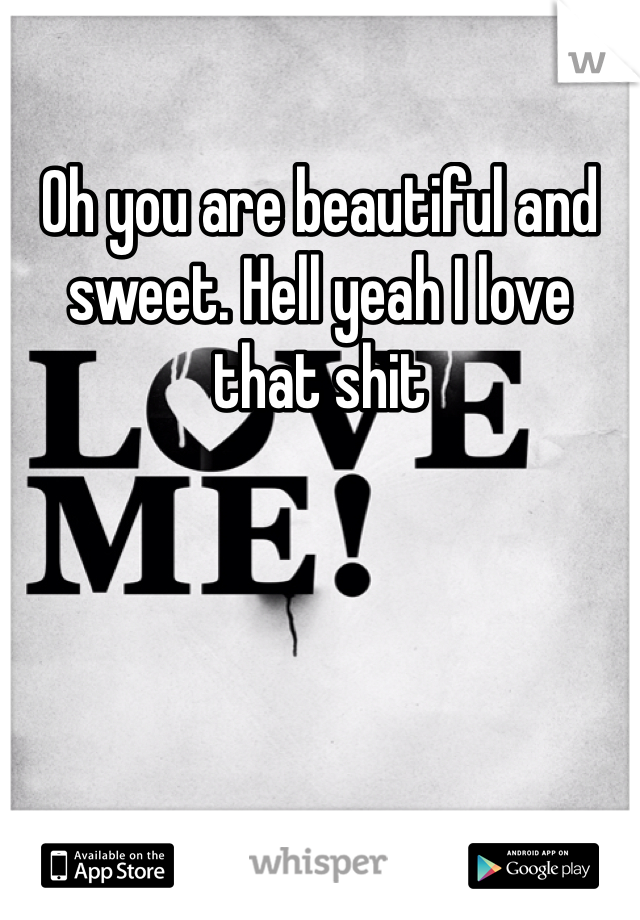 Oh you are beautiful and sweet. Hell yeah I love that shit 