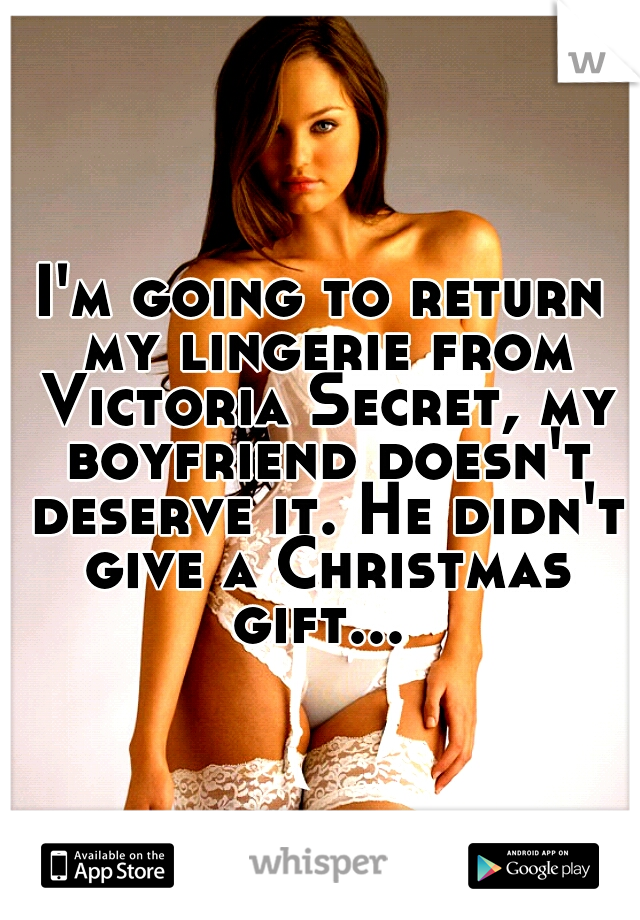 I'm going to return my lingerie from Victoria Secret, my boyfriend doesn't deserve it. He didn't give a Christmas gift... 