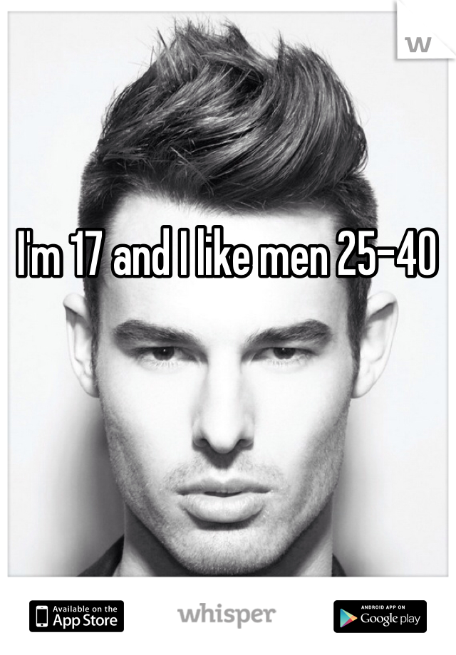 I'm 17 and I like men 25-40 