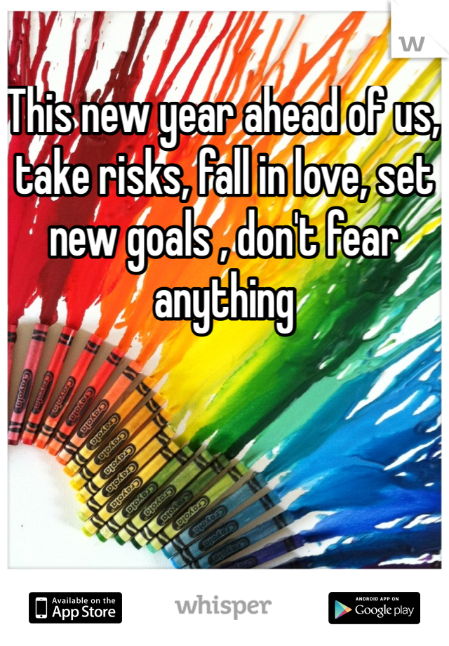 This new year ahead of us, take risks, fall in love, set new goals , don't fear anything