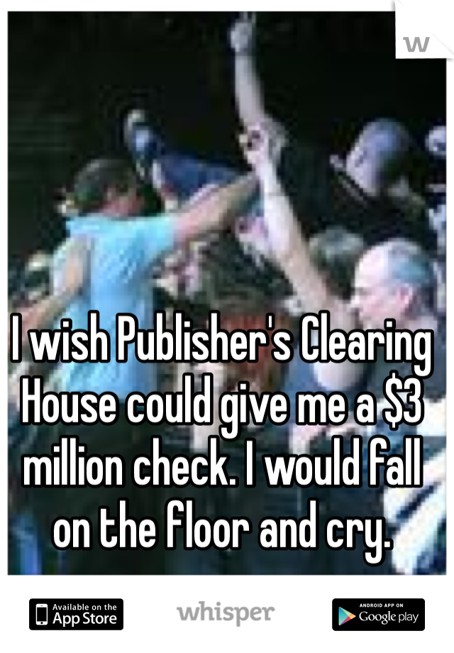 I wish Publisher's Clearing House could give me a $3 million check. I would fall on the floor and cry. 