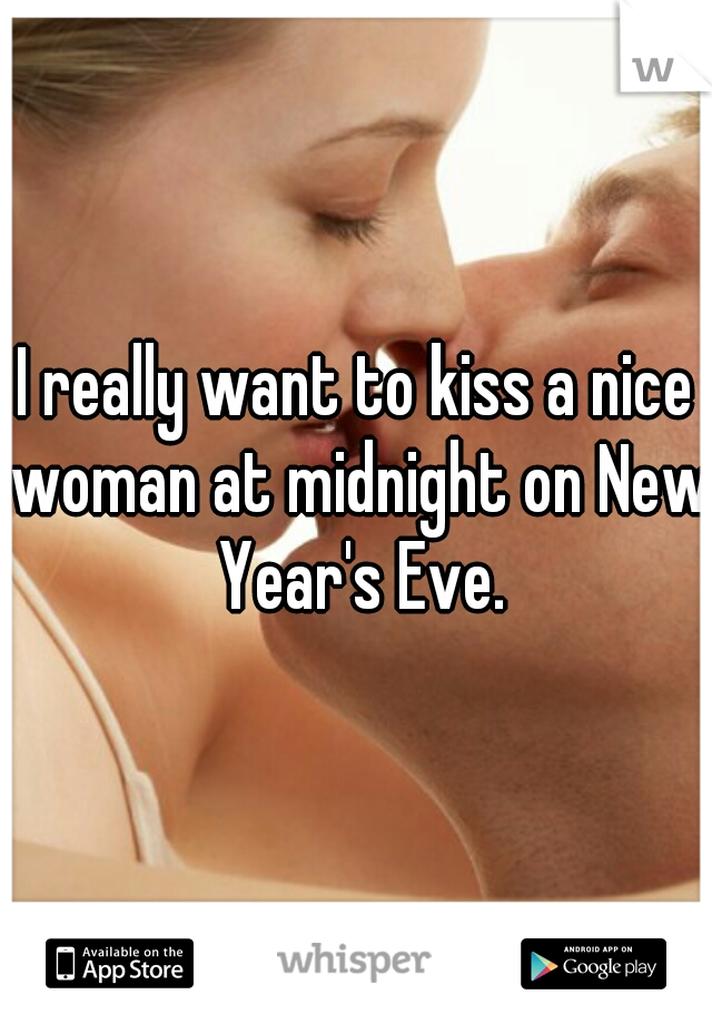 I really want to kiss a nice woman at midnight on New Year's Eve.