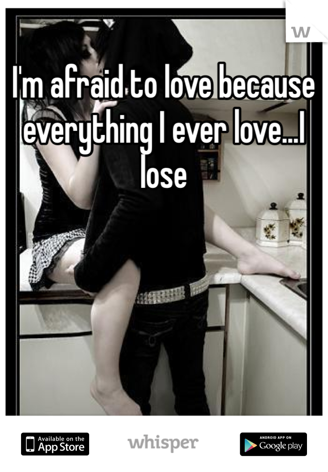 I'm afraid to love because everything I ever love...I lose