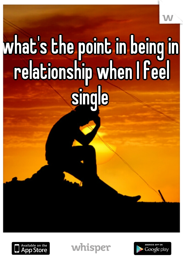 what's the point in being in relationship when I feel single 