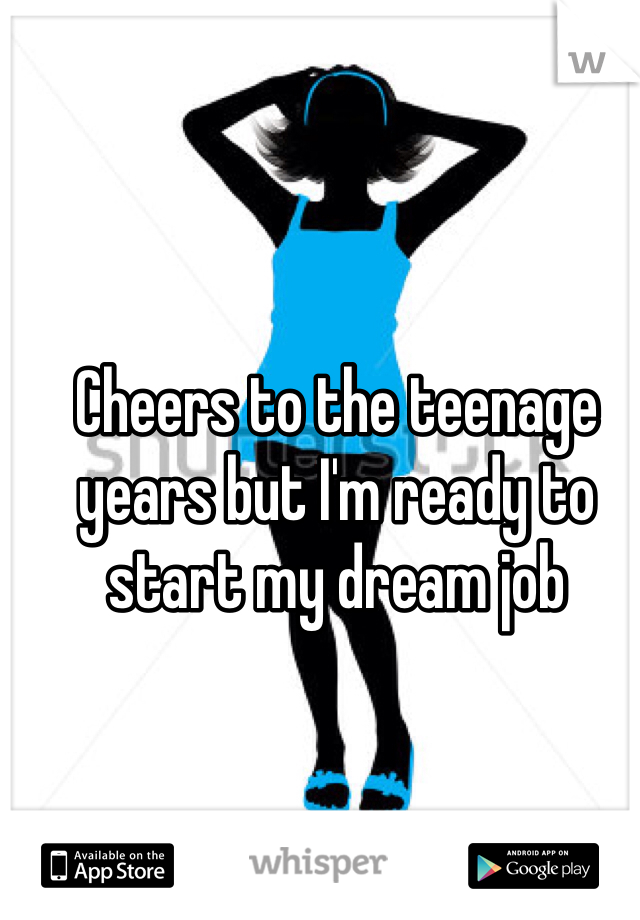 Cheers to the teenage years but I'm ready to start my dream job