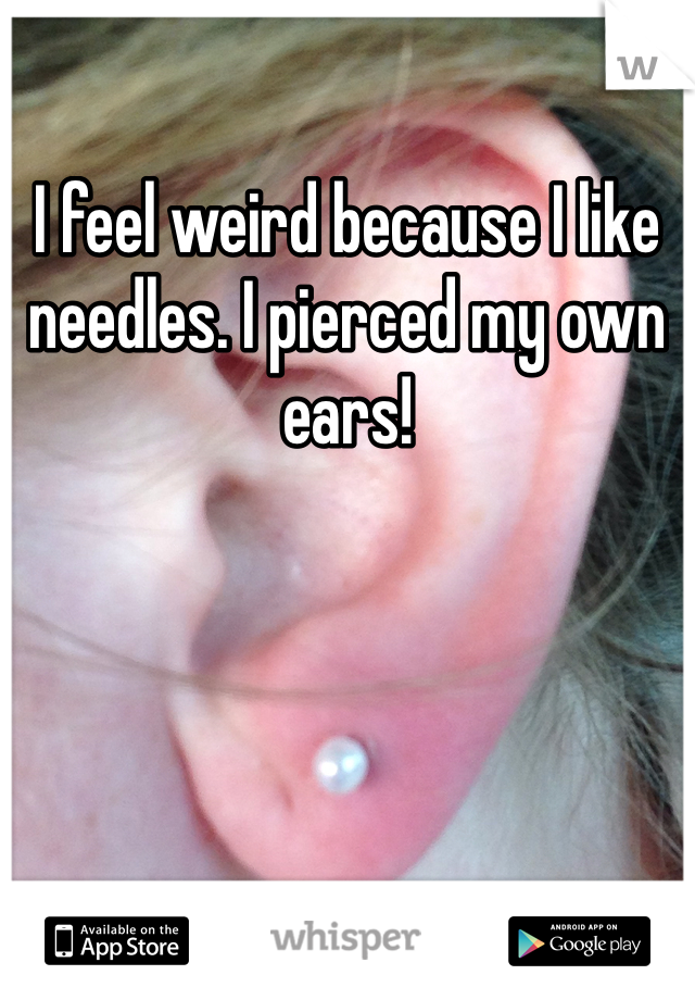 I feel weird because I like needles. I pierced my own ears!
