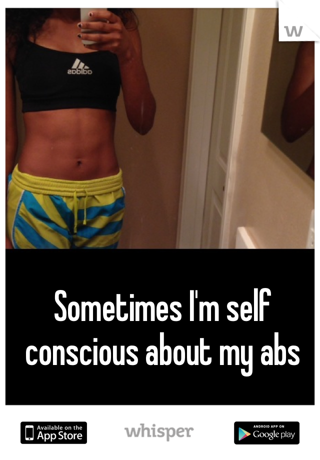 Sometimes I'm self conscious about my abs 