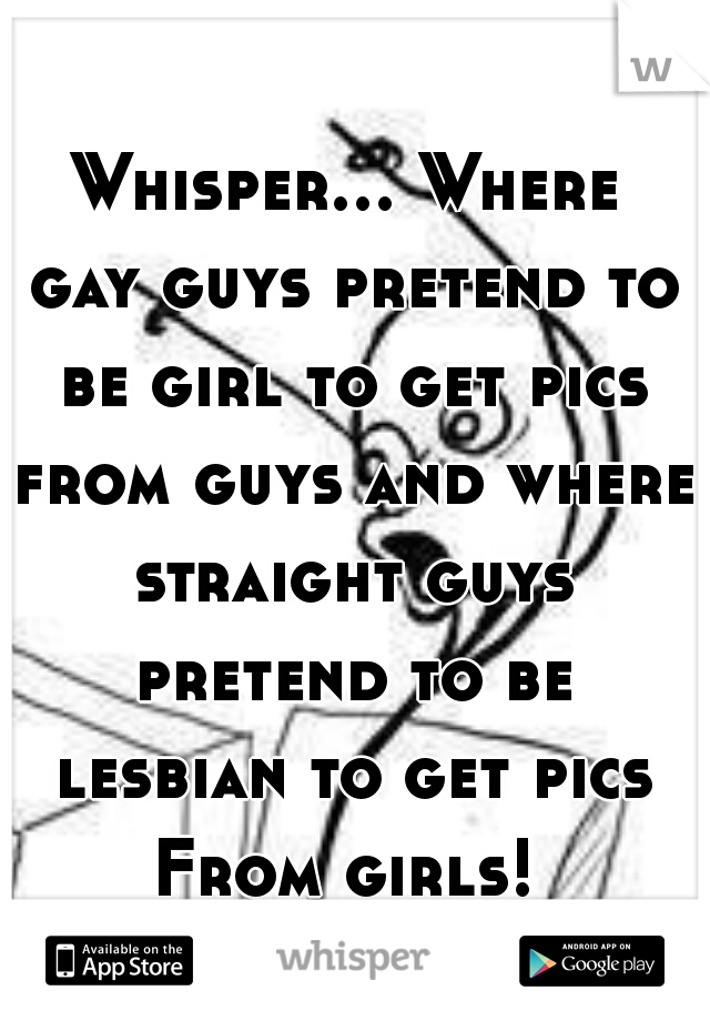 Whisper... Where gay guys pretend to be girl to get pics from guys and where straight guys pretend to be lesbian to get pics From girls! 