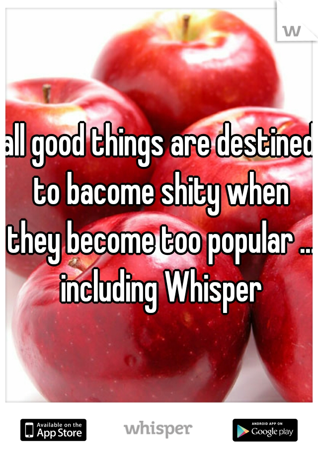 all good things are destined to bacome shity when they become too popular ... including Whisper