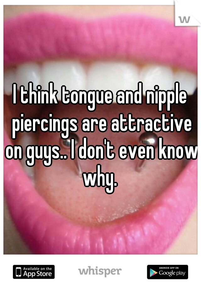 I think tongue and nipple piercings are attractive on guys.. I don't even know why. 