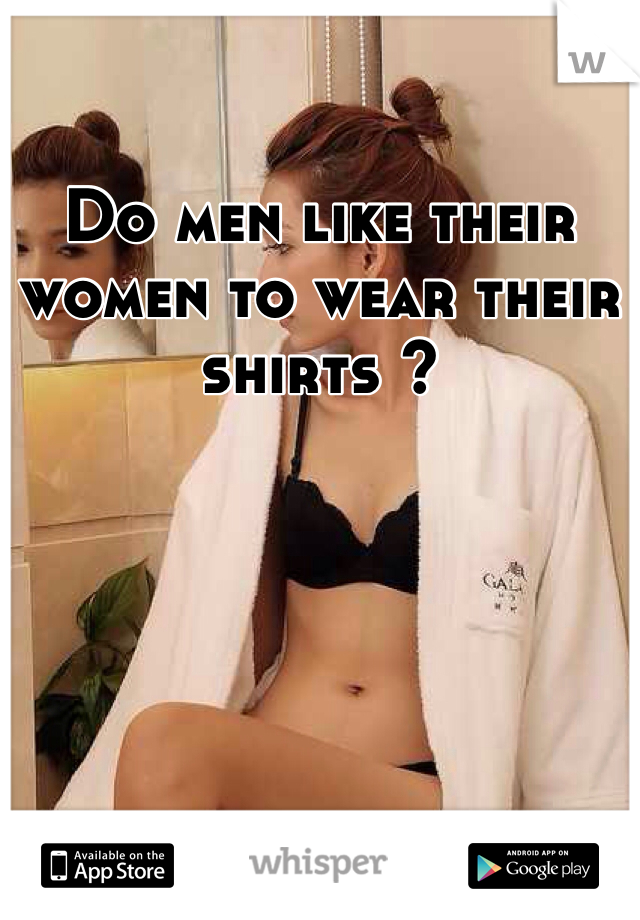 Do men like their women to wear their shirts ? 