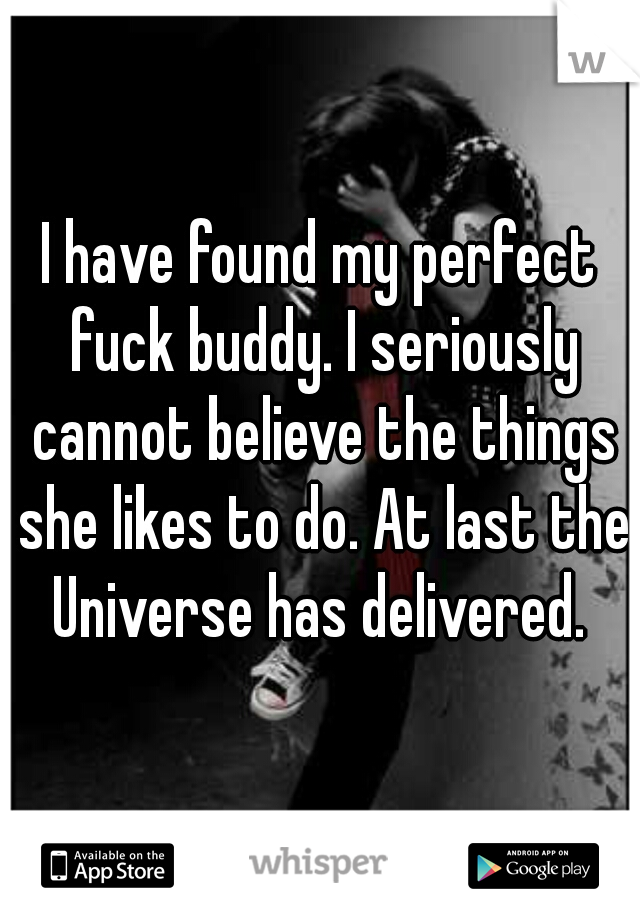 I have found my perfect fuck buddy. I seriously cannot believe the things she likes to do. At last the Universe has delivered. 