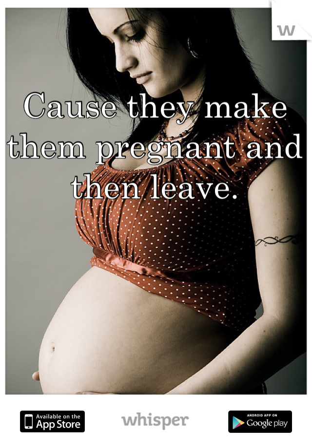 Cause they make them pregnant and then leave. 