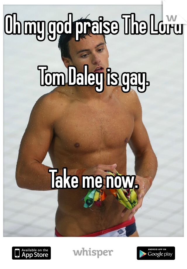 Oh my god praise The Lord

Tom Daley is gay. 



Take me now. 
