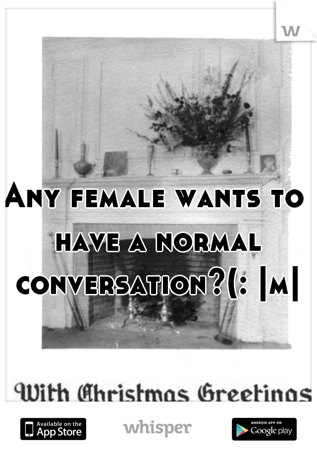 Any female wants to have a normal conversation?(: |m|