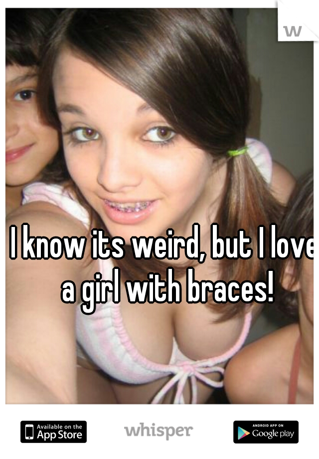 I know its weird, but I love a girl with braces!