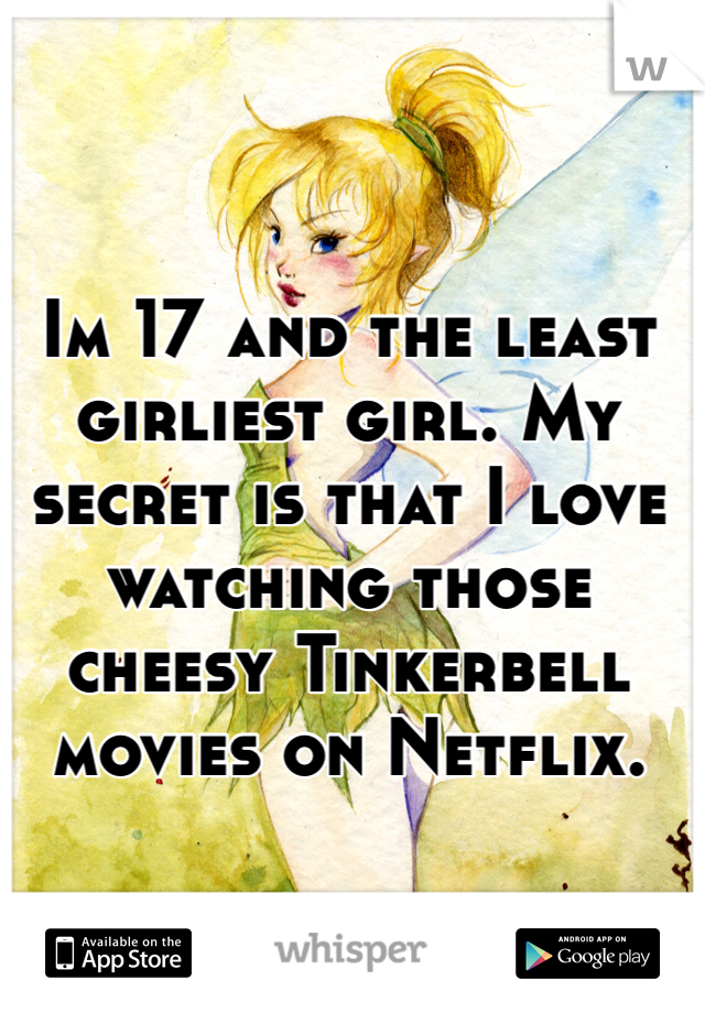 Im 17 and the least girliest girl. My secret is that I love watching those cheesy Tinkerbell movies on Netflix.