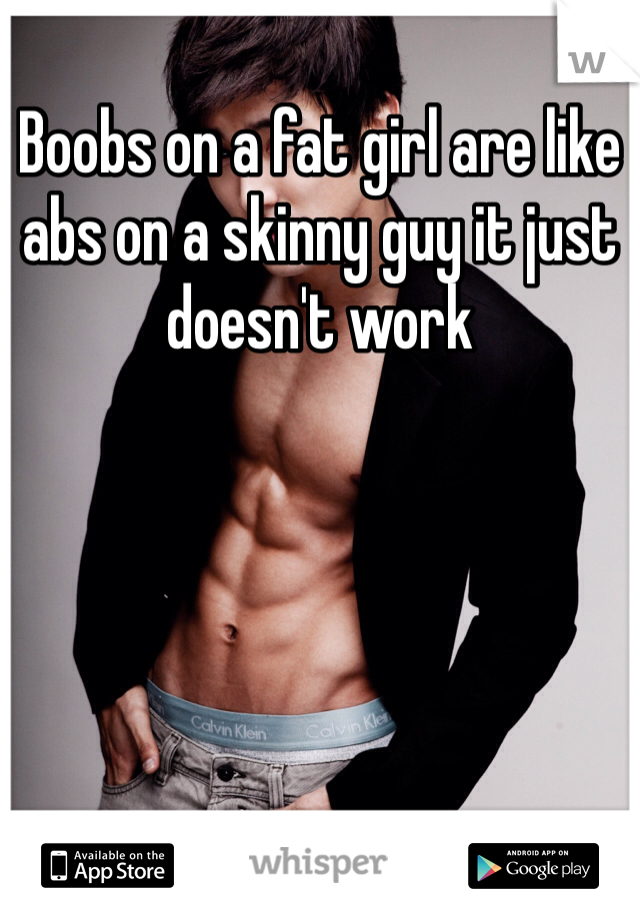 Boobs on a fat girl are like abs on a skinny guy it just doesn't work 