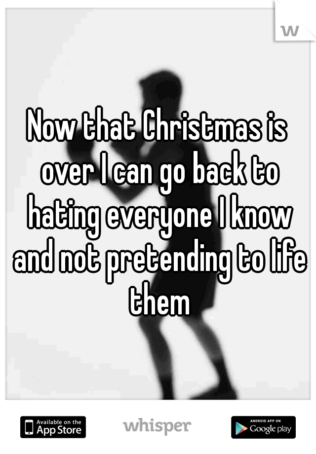Now that Christmas is over I can go back to hating everyone I know and not pretending to life them