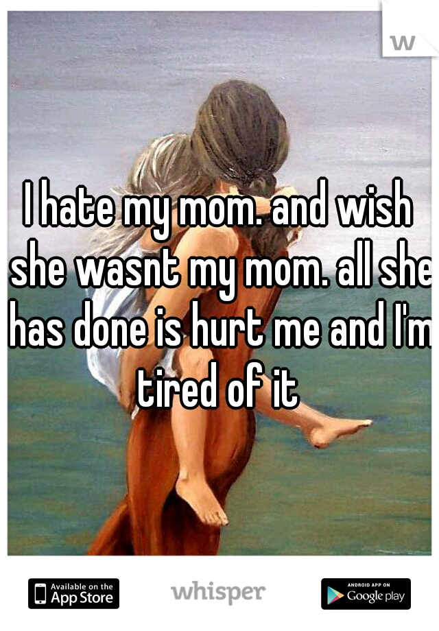 I hate my mom. and wish she wasnt my mom. all she has done is hurt me and I'm tired of it 
