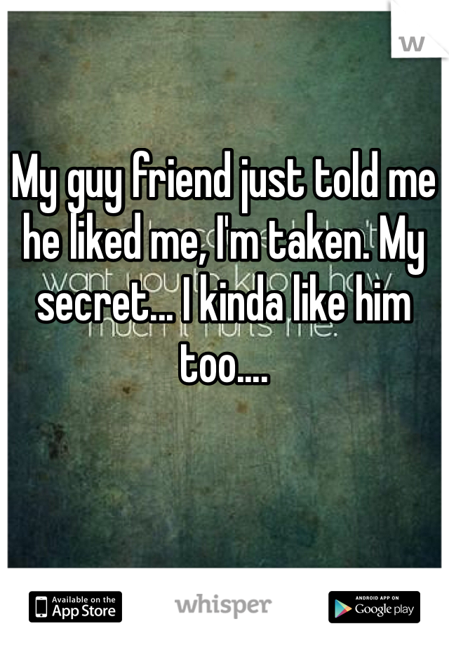 My guy friend just told me he liked me, I'm taken. My secret... I kinda like him too....