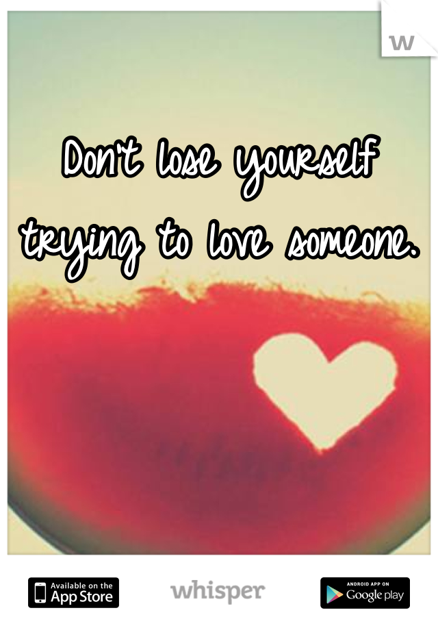 Don't lose yourself trying to love someone. 