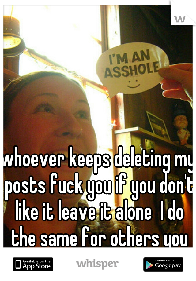 whoever keeps deleting my posts fuck you if you don't like it leave it alone  I do the same for others you should do the same as well. 