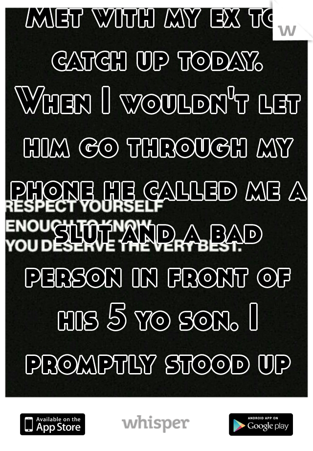 Met with my ex to catch up today. When I wouldn't let him go through my phone he called me a slut and a bad person in front of his 5 yo son. I promptly stood up and left. 
