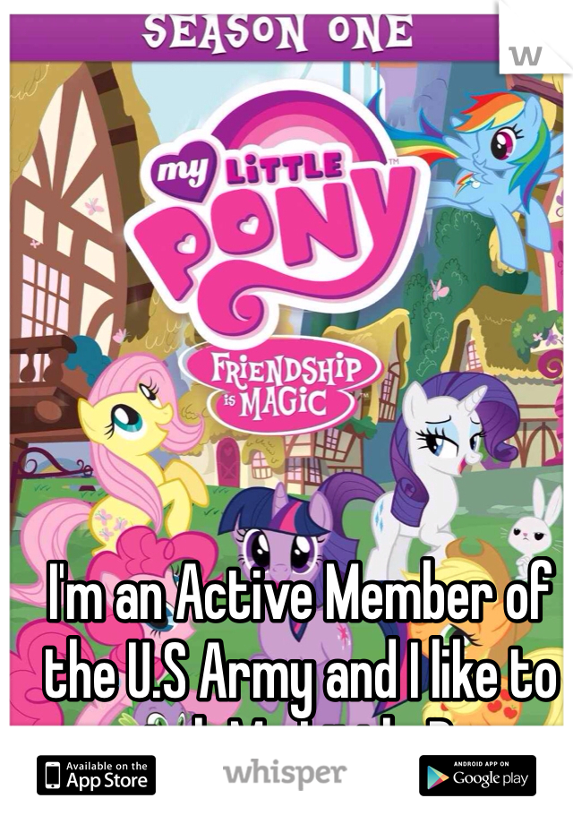 I'm an Active Member of the U.S Army and I like to watch My Little Pony 