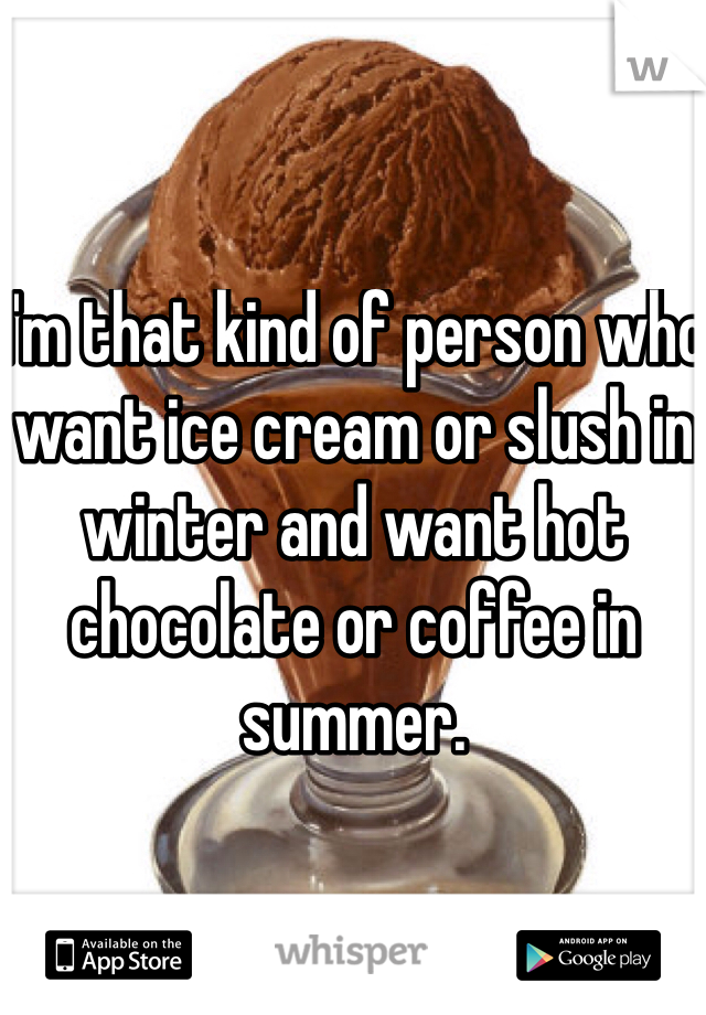 i'm that kind of person who want ice cream or slush in winter and want hot chocolate or coffee in summer.