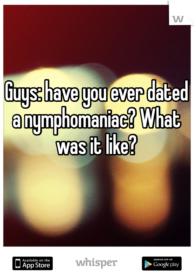 Guys: have you ever dated a nymphomaniac? What was it like?