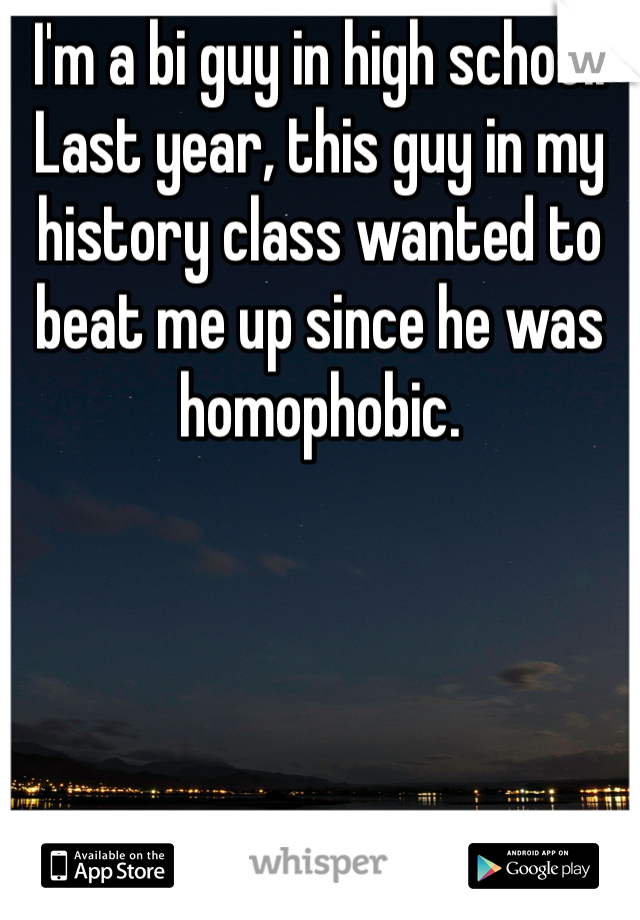 I'm a bi guy in high school. Last year, this guy in my history class wanted to beat me up since he was homophobic. 