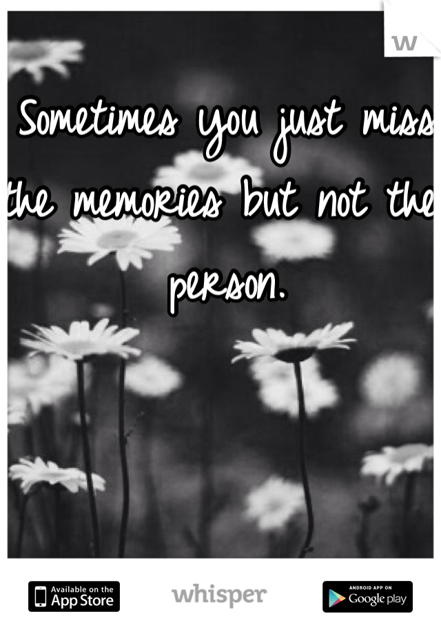 Sometimes you just miss the memories but not the person.