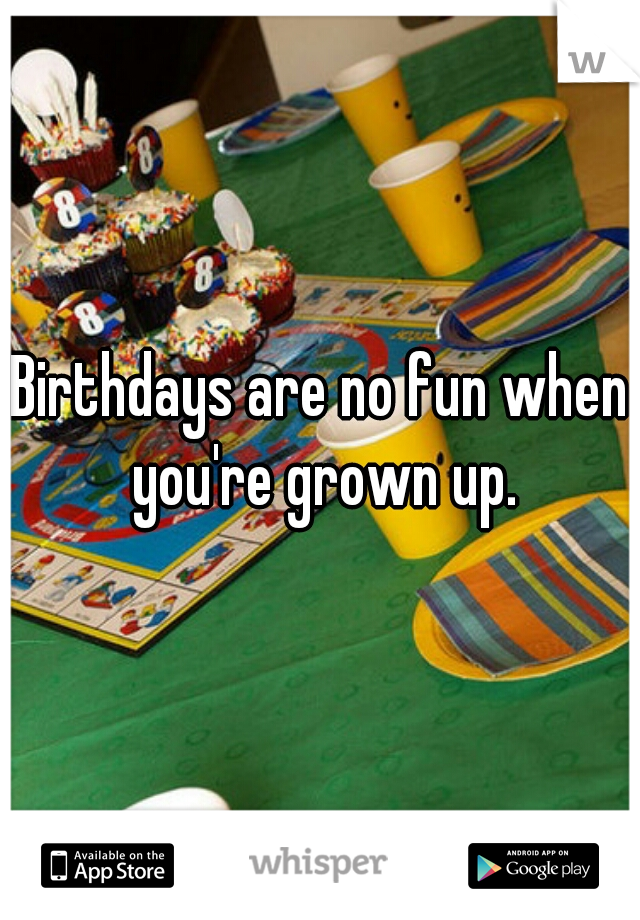 Birthdays are no fun when you're grown up.