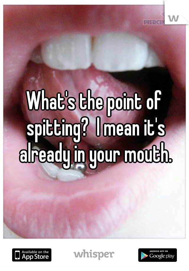 What's the point of spitting?  I mean it's already in your mouth.