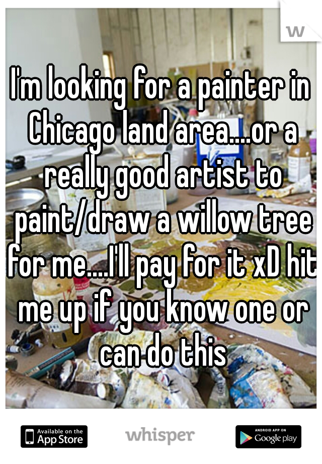 I'm looking for a painter in Chicago land area....or a really good artist to paint/draw a willow tree for me....I'll pay for it xD hit me up if you know one or can do this