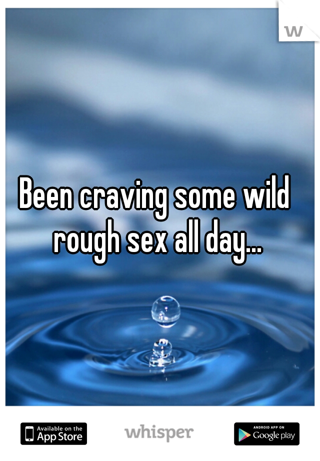 Been craving some wild rough sex all day...