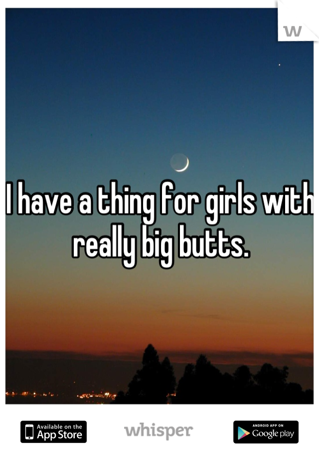 I have a thing for girls with really big butts.