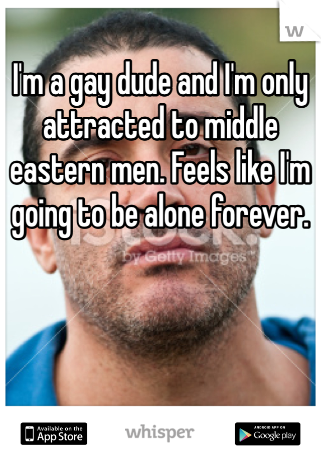 I'm a gay dude and I'm only attracted to middle eastern men. Feels like I'm going to be alone forever. 